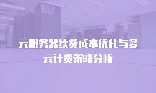 云服务器续费成本优化与多云计费策略分析