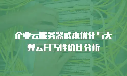 企业云服务器成本优化与天翼云ECS性价比分析