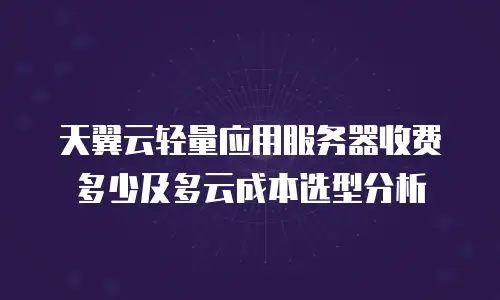 天翼云轻量应用服务器收费多少及多云成本选型分析