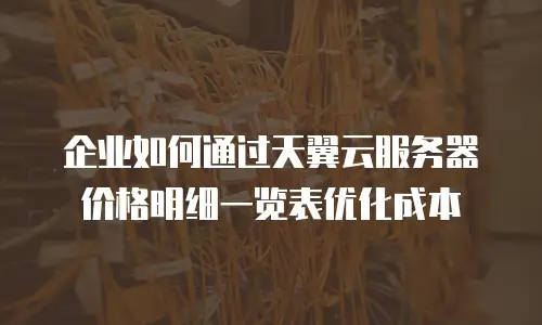 企业如何通过天翼云服务器价格明细一览表优化成本