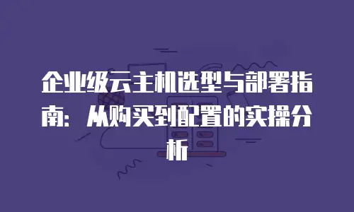 企业级云主机选型与部署指南：从购买到配置的实操分析
