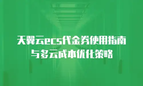 天翼云ecs代金券使用指南与多云成本优化策略