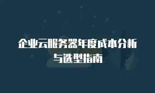企业云服务器年度成本分析与选型指南