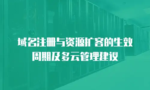 域名注册与资源扩容的生效周期及多云管理建议