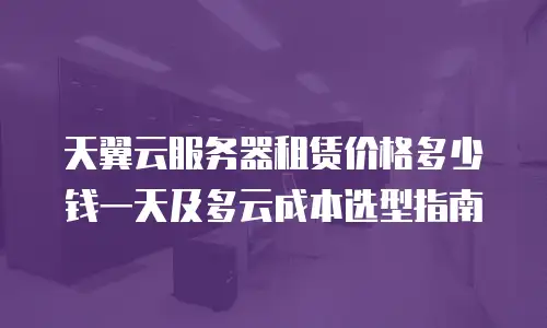 天翼云服务器租赁价格多少钱一天及多云成本选型指南