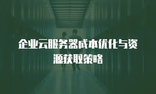 企业云服务器成本优化与资源获取策略