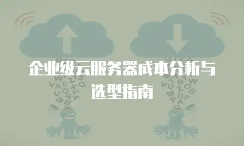 企业级云服务器成本分析与选型指南
