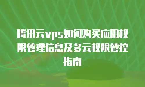 腾讯云vps如何购买应用权限管理信息及多云权限管控指南