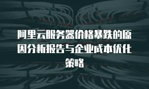 阿里云服务器价格暴跌的原因分析报告与企业成本优化策略