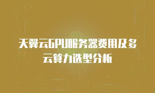 天翼云GPU服务器费用及多云算力选型分析