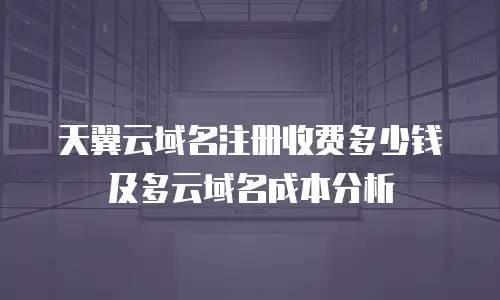 天翼云域名注册收费多少钱及多云域名成本分析