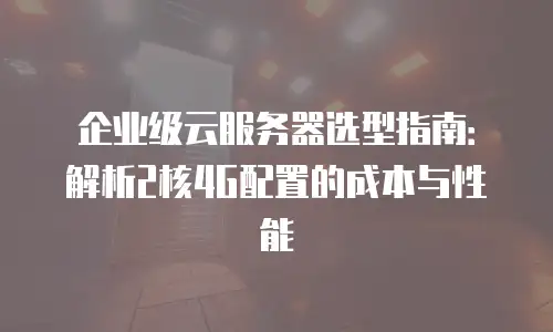 企业级云服务器选型指南：解析2核4G配置的成本与性能