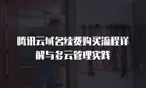 腾讯云域名续费购买流程详解与多云管理实践