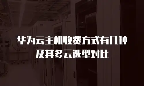华为云主机收费方式有几种及其多云选型对比