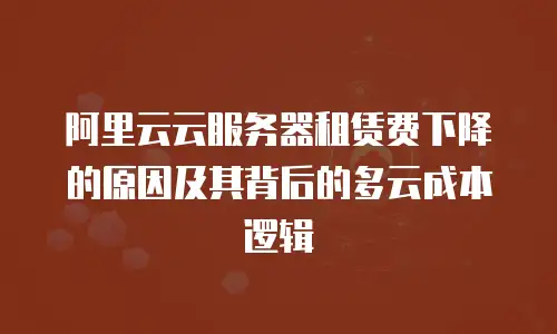阿里云云服务器租赁费下降的原因及其背后的多云成本逻辑