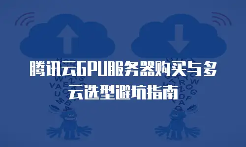 腾讯云GPU服务器购买与多云选型避坑指南