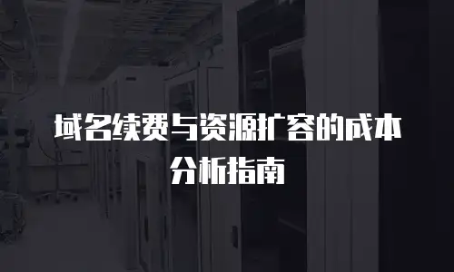 域名续费与资源扩容的成本分析指南