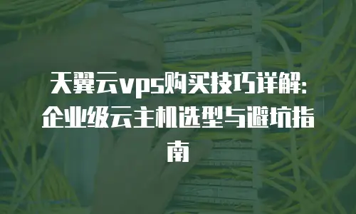 天翼云vps购买技巧详解：企业级云主机选型与避坑指南