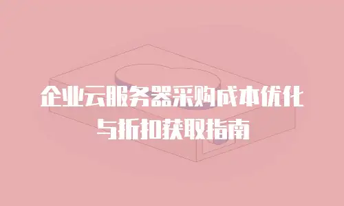 企业云服务器采购成本优化与折扣获取指南