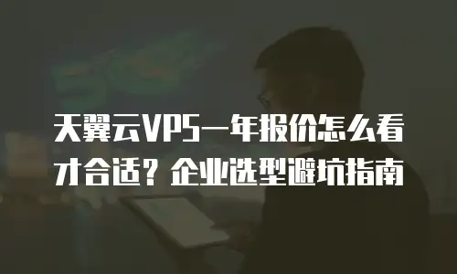 天翼云VPS一年报价怎么看才合适？企业选型避坑指南