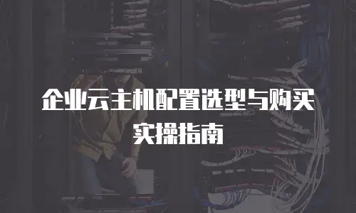 企业云主机配置选型与购买实操指南