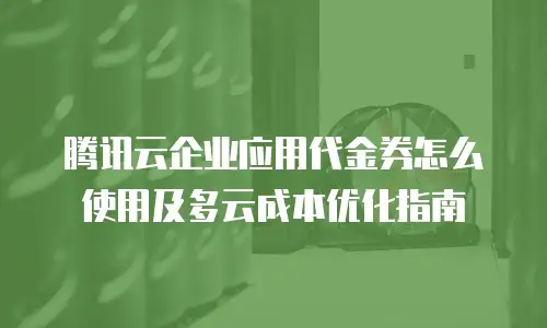 腾讯云企业应用代金券怎么使用及多云成本优化指南