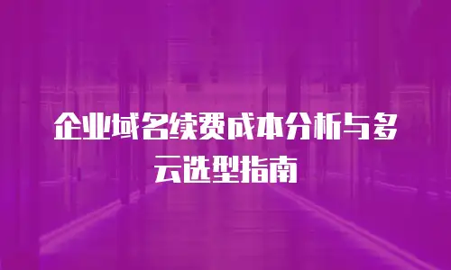 企业域名续费成本分析与多云选型指南