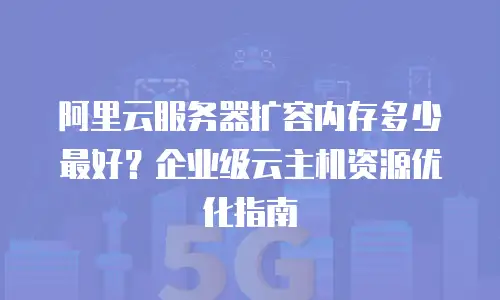 阿里云服务器扩容内存多少最好？企业级云主机资源优化指南