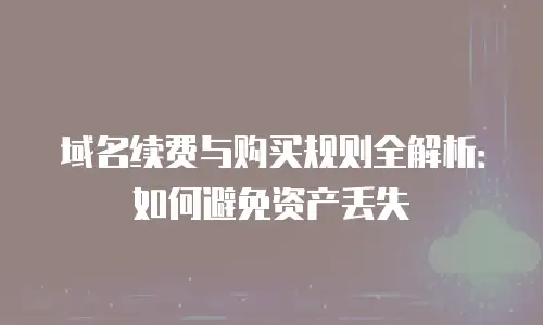 域名续费与购买规则全解析：如何避免资产丢失