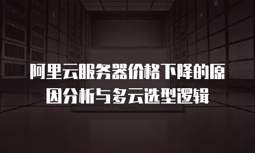 阿里云服务器价格下降的原因分析与多云选型逻辑