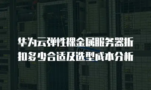 华为云弹性裸金属服务器折扣多少合适及选型成本分析