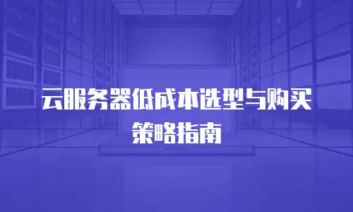 云服务器低成本选型与购买策略指南