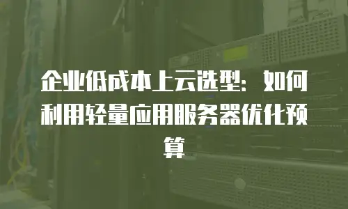 企业低成本上云选型：如何利用轻量应用服务器优化预算