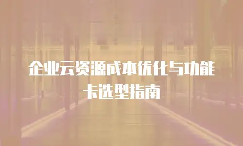 企业云资源成本优化与功能卡选型指南