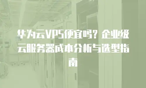 华为云VPS便宜吗？企业级云服务器成本分析与选型指南