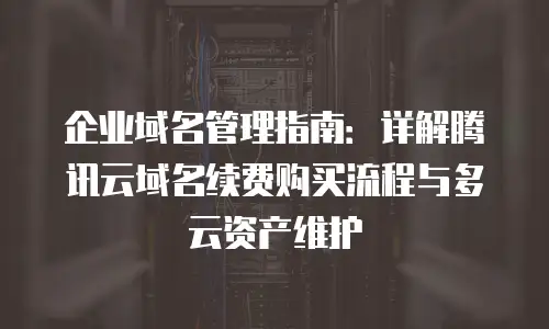 企业域名管理指南：详解腾讯云域名续费购买流程与多云资产维护