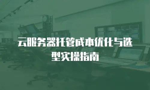 云服务器托管成本优化与选型实操指南