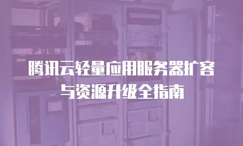 腾讯云轻量应用服务器扩容与资源升级全指南
