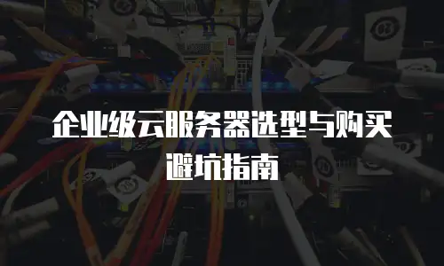 企业级云服务器选型与购买避坑指南