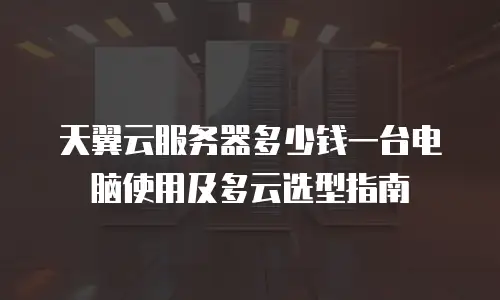 天翼云服务器多少钱一台电脑使用及多云选型指南