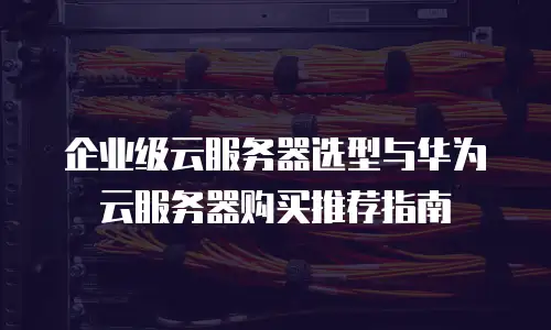 企业级云服务器选型与华为云服务器购买推荐指南