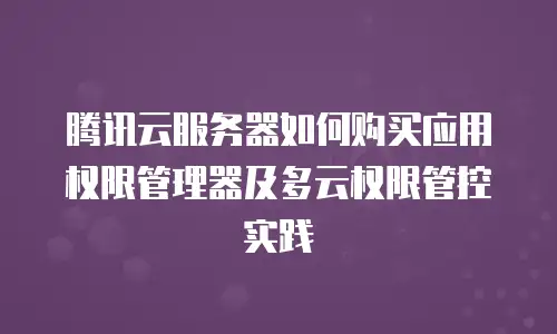 腾讯云服务器如何购买应用权限管理器及多云权限管控实践