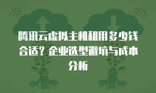 腾讯云虚拟主机租用多少钱合适？企业选型避坑与成本分析