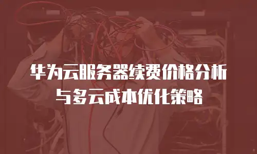 华为云服务器续费价格分析与多云成本优化策略