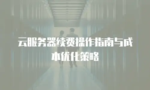云服务器续费操作指南与成本优化策略