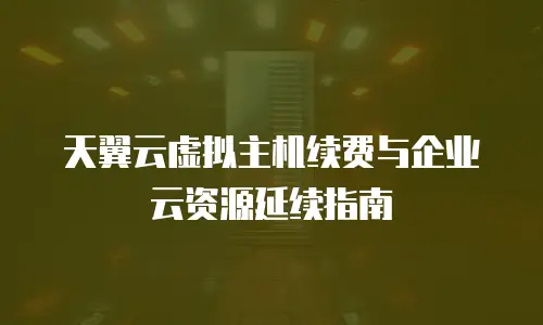 天翼云虚拟主机续费与企业云资源延续指南