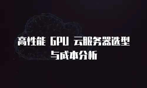 高性能 GPU 云服务器选型与成本分析