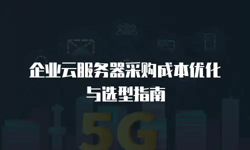 企业云服务器采购成本优化与选型指南