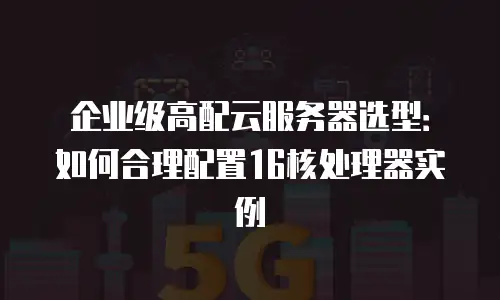 企业级高配云服务器选型：如何合理配置16核处理器实例
