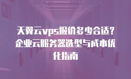 天翼云vps报价多少合适？企业云服务器选型与成本优化指南